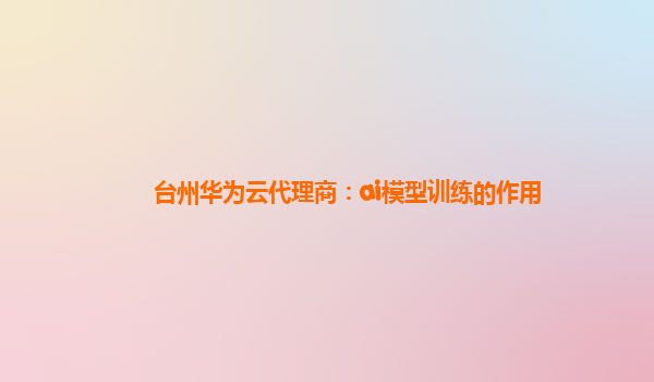 台州华为云代理商：ai模型训练的作用