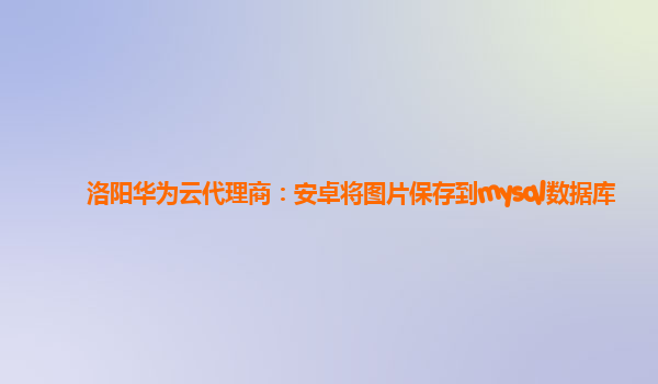 洛阳华为云代理商：安卓将图片保存到mysql数据库