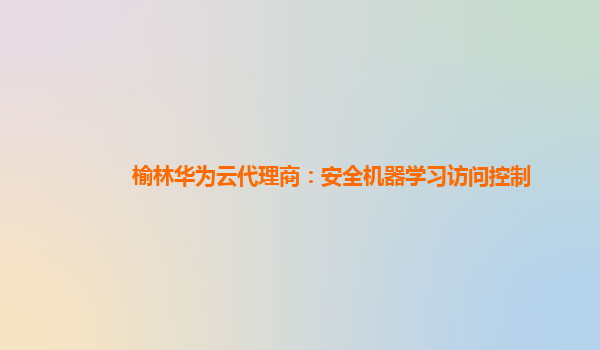 榆林华为云代理商：安全机器学习访问控制