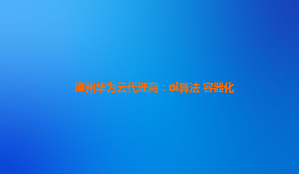 漳州华为云代理商：ai算法 容器化
