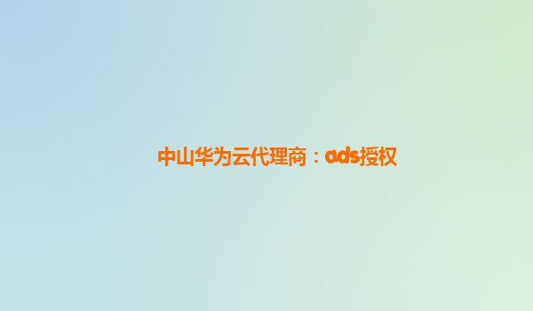 中山华为云代理商：ads授权