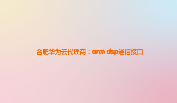 合肥华为云代理商：arm dsp通信接口
