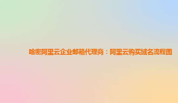 哈密阿里云企业邮箱代理商：阿里云购买域名流程图