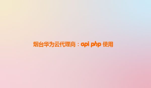 烟台华为云代理商：api php 使用