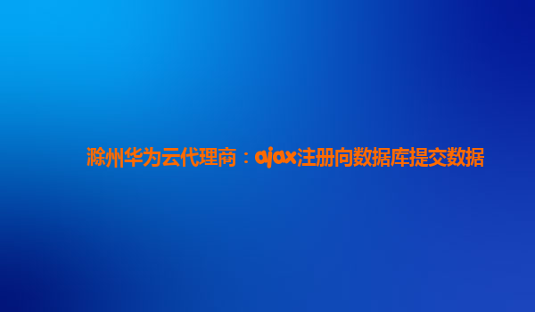 滁州华为云代理商：ajax注册向数据库提交数据