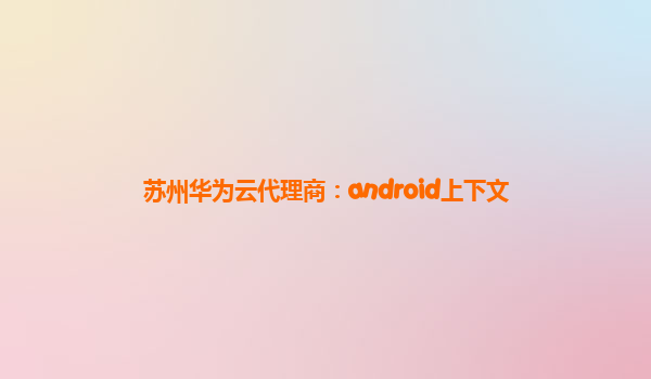 苏州华为云代理商：android上下文
