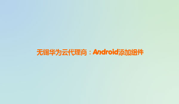 无锡华为云代理商：Android添加组件
