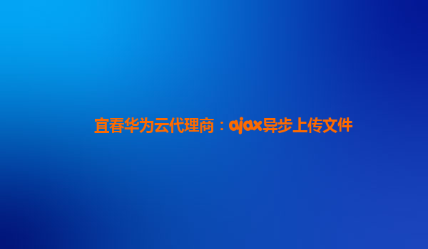 宜春华为云代理商：ajax异步上传文件