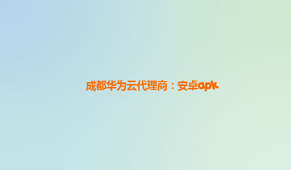 成都华为云代理商：安卓apk