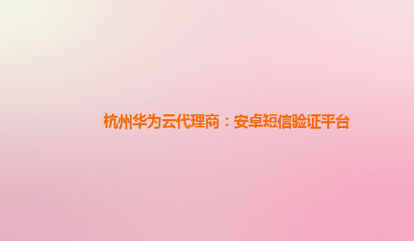 杭州华为云代理商：安卓短信验证平台