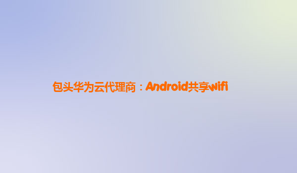 包头华为云代理商：Android共享wifi