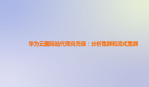 华为云国际站代理商充值：分析集群和流式集群