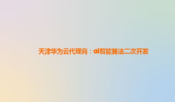 天津华为云代理商：ai智能算法二次开发