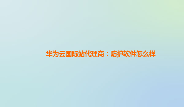 华为云国际站代理商：防护软件怎么样