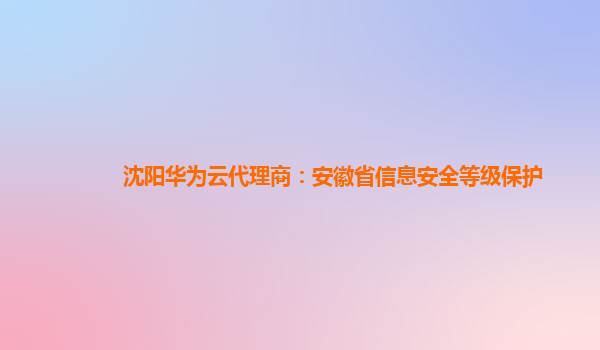 沈阳华为云代理商：安徽省信息安全等级保护