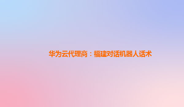 华为云代理商：福建对话机器人话术