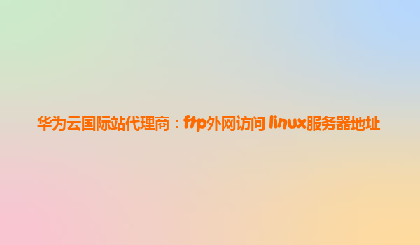 华为云国际站代理商：ftp外网访问+linux服务器地址