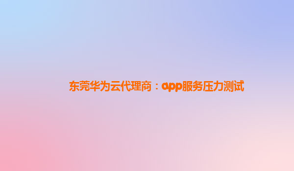 东莞华为云代理商：app服务压力测试