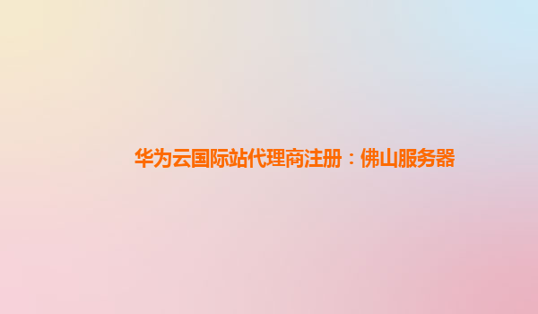 华为云国际站代理商注册：佛山服务器