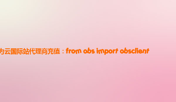 华为云国际站代理商充值：from obs import obsclient
