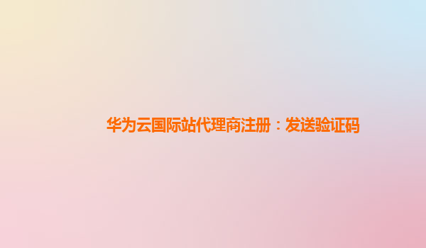 华为云国际站代理商注册：发送验证码