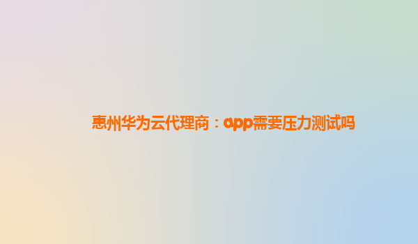 惠州华为云代理商：app需要压力测试吗