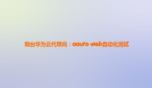 烟台华为云代理商：aauto web自动化测试