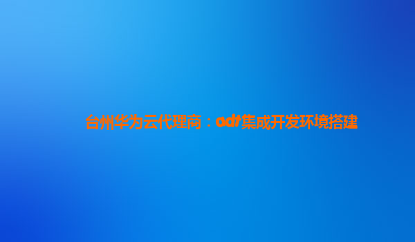 台州华为云代理商：adt集成开发环境搭建