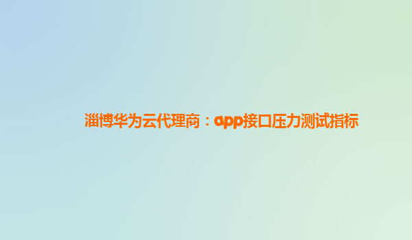 淄博华为云代理商：app接口压力测试指标