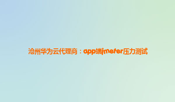 沧州华为云代理商：app端jmeter压力测试