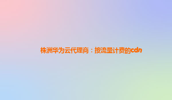 株洲华为云代理商：按流量计费的cdn