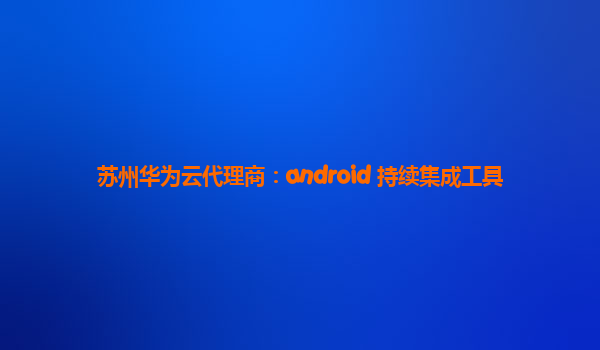 苏州华为云代理商：android 持续集成工具