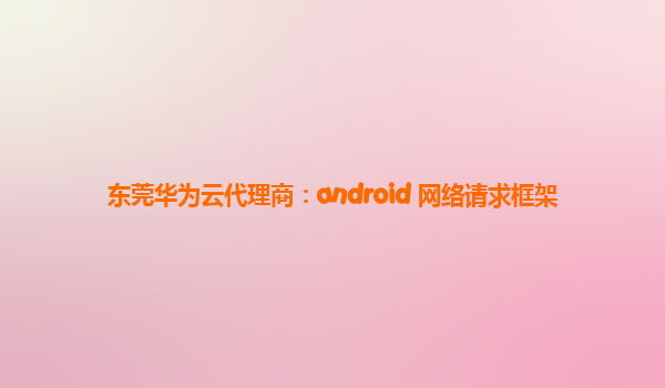 东莞华为云代理商：android 网络请求框架
