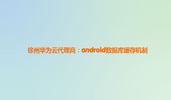 徐州华为云代理商：android数据库缓存机制