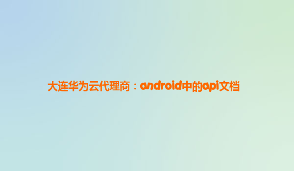 大连华为云代理商：android中的api文档