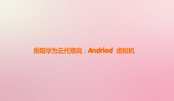岳阳华为云代理商：Andriod  虚拟机