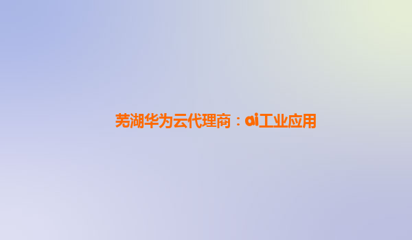芜湖华为云代理商：ai工业应用