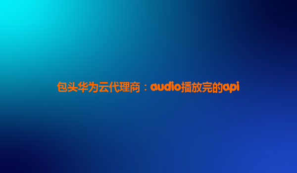 包头华为云代理商：audio播放完的api