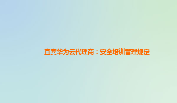 宜宾华为云代理商：安全培训管理规定