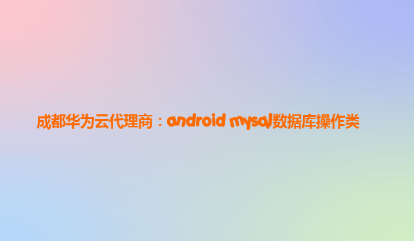 成都华为云代理商：android mysql数据库操作类