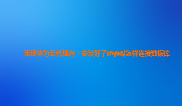 无锡华为云代理商：安装好了mysql怎样连接数据库