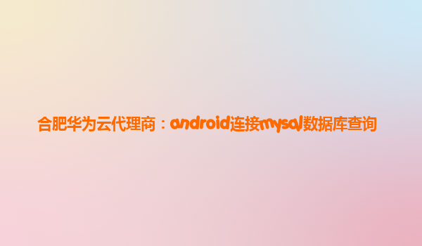 合肥华为云代理商：android连接mysql数据库查询