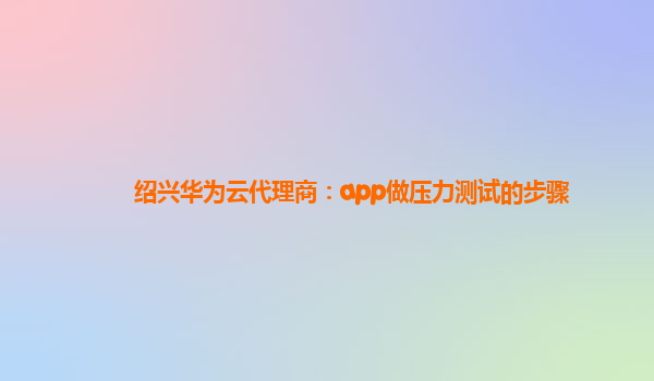 绍兴华为云代理商：app做压力测试的步骤