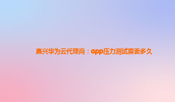 嘉兴华为云代理商：app压力测试需要多久