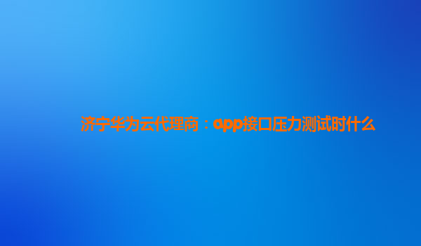 济宁华为云代理商：app接口压力测试时什么