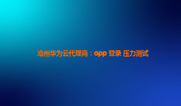 沧州华为云代理商：app 登录 压力测试