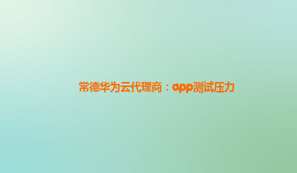 常德华为云代理商：app测试压力