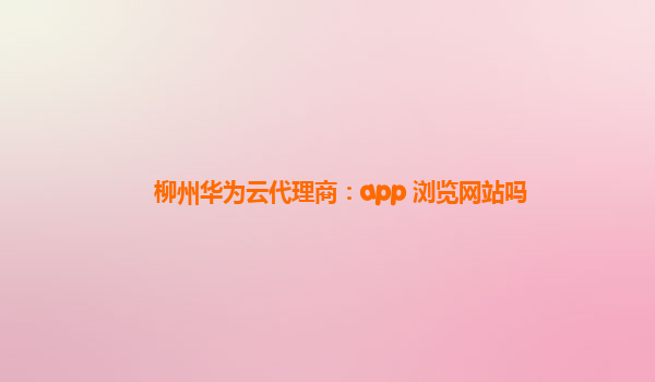 柳州华为云代理商：app 浏览网站吗