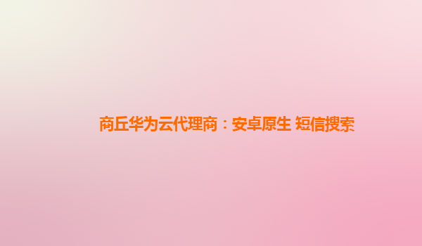 商丘华为云代理商：安卓原生 短信搜索