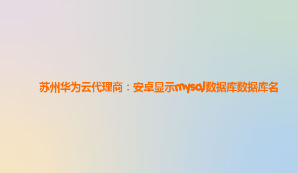 苏州华为云代理商：安卓显示mysql数据库数据库名